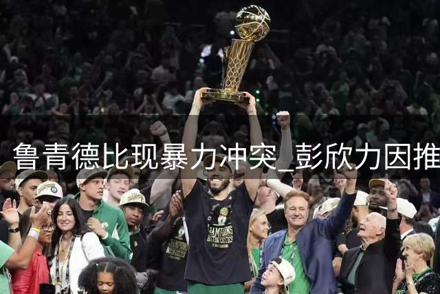 鲁青德比现暴力冲突 彭欣力因推搡对手遭禁赛4场